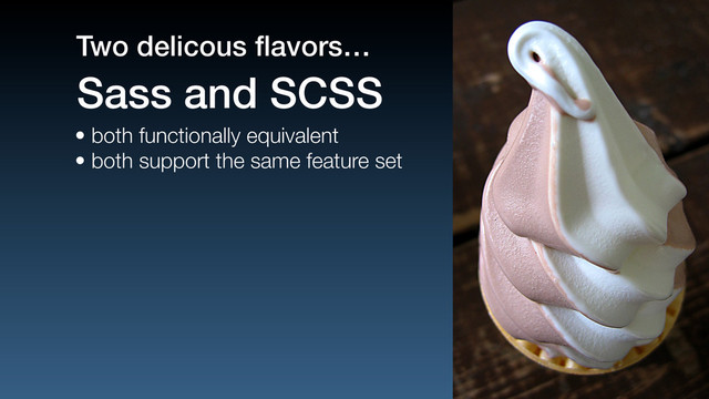 • both functionally equivalent
• both support the same feature set
Sass and SCSS
Two delicous ﬂavors…
