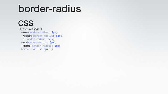 border-radius
CSS
.flash-message {
-moz-border-radius: 5px;
-webkit-border-radius: 5px;
-o-border-radius: 5px;
-ms-border-radius: 5px;
-khtml-border-radius: 5px;
border-radius: 5px; }
