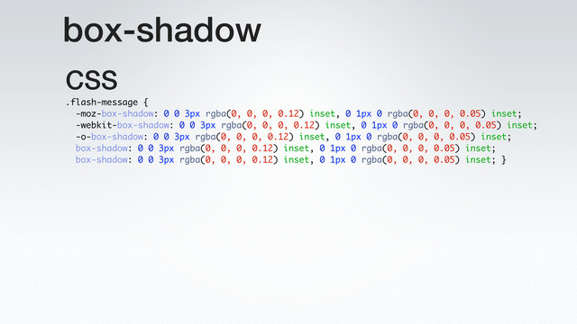 box-shadow
.flash-message {
-moz-box-shadow: 0 0 3px rgba(0, 0, 0, 0.12) inset, 0 1px 0 rgba(0, 0, 0, 0.05) inset;
-webkit-box-shadow: 0 0 3px rgba(0, 0, 0, 0.12) inset, 0 1px 0 rgba(0, 0, 0, 0.05) inset;
-o-box-shadow: 0 0 3px rgba(0, 0, 0, 0.12) inset, 0 1px 0 rgba(0, 0, 0, 0.05) inset;
box-shadow: 0 0 3px rgba(0, 0, 0, 0.12) inset, 0 1px 0 rgba(0, 0, 0, 0.05) inset;
box-shadow: 0 0 3px rgba(0, 0, 0, 0.12) inset, 0 1px 0 rgba(0, 0, 0, 0.05) inset; }
CSS
