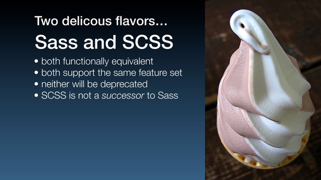 • both functionally equivalent
• both support the same feature set
• neither will be deprecated
• SCSS is not a successor to Sass
Sass and SCSS
Two delicous ﬂavors…

