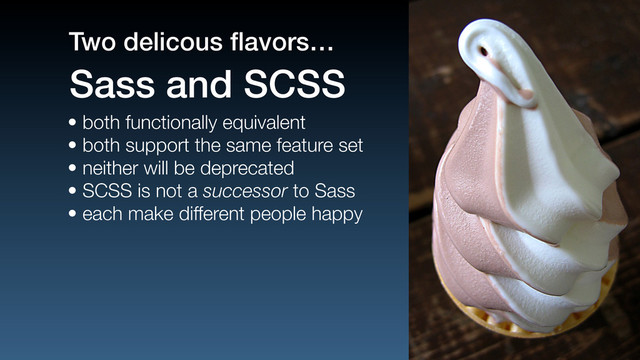 • both functionally equivalent
• both support the same feature set
• neither will be deprecated
• SCSS is not a successor to Sass
• each make different people happy
Sass and SCSS
Two delicous ﬂavors…
