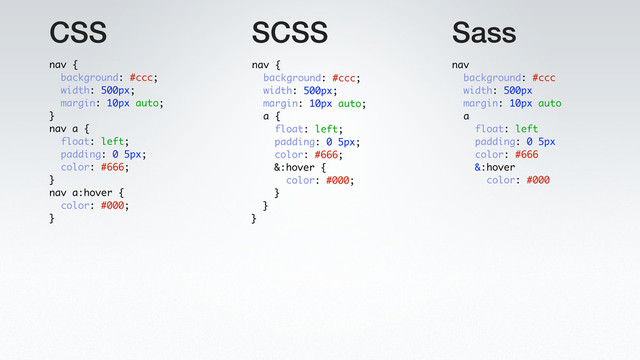 CSS SCSS Sass
nav
background: #ccc
width: 500px
margin: 10px auto
a
float: left
padding: 0 5px
color: #666
&:hover
color: #000
nav {
background: #ccc;
width: 500px;
margin: 10px auto;
a {
float: left;
padding: 0 5px;
color: #666;
&:hover {
color: #000;
}
}
}
nav {
background: #ccc;
width: 500px;
margin: 10px auto;
}
nav a {
float: left;
padding: 0 5px;
color: #666;
}
nav a:hover {
color: #000;
}
