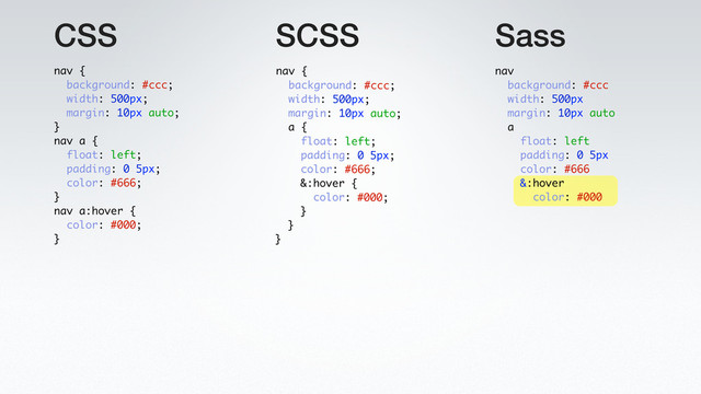 CSS SCSS Sass
nav
background: #ccc
width: 500px
margin: 10px auto
a
float: left
padding: 0 5px
color: #666
&:hover
color: #000
nav {
background: #ccc;
width: 500px;
margin: 10px auto;
a {
float: left;
padding: 0 5px;
color: #666;
&:hover {
color: #000;
}
}
}
nav {
background: #ccc;
width: 500px;
margin: 10px auto;
}
nav a {
float: left;
padding: 0 5px;
color: #666;
}
nav a:hover {
color: #000;
}
