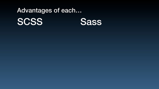 SCSS Sass
Advantages of each…
