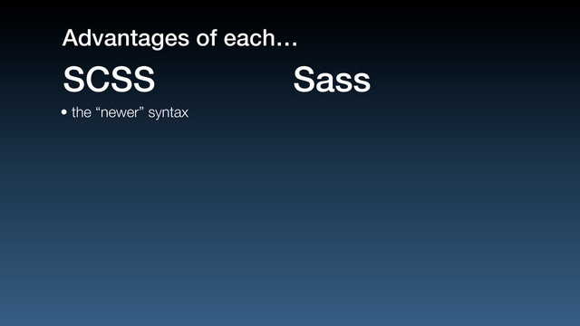 • the “newer” syntax
SCSS Sass
Advantages of each…
