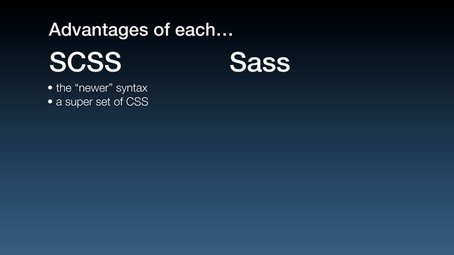 • the “newer” syntax
• a super set of CSS
SCSS Sass
Advantages of each…
