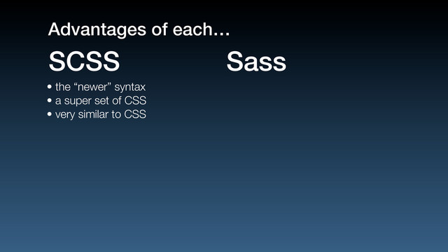 • the “newer” syntax
• a super set of CSS
• very similar to CSS
SCSS Sass
Advantages of each…

