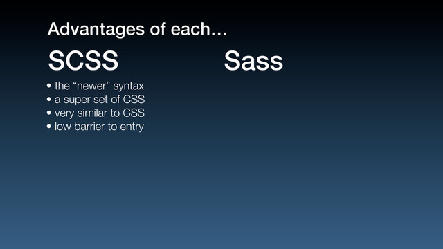 • the “newer” syntax
• a super set of CSS
• very similar to CSS
• low barrier to entry
SCSS Sass
Advantages of each…
