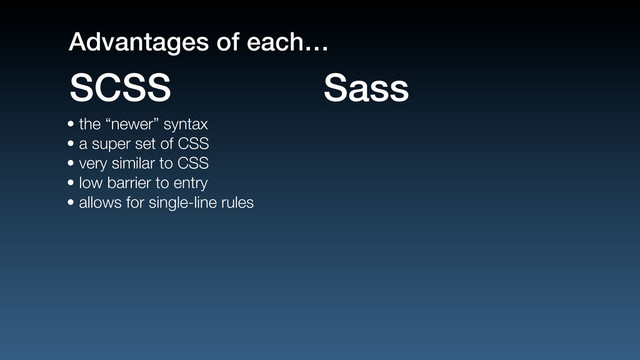 • the “newer” syntax
• a super set of CSS
• very similar to CSS
• low barrier to entry
• allows for single-line rules
SCSS Sass
Advantages of each…
