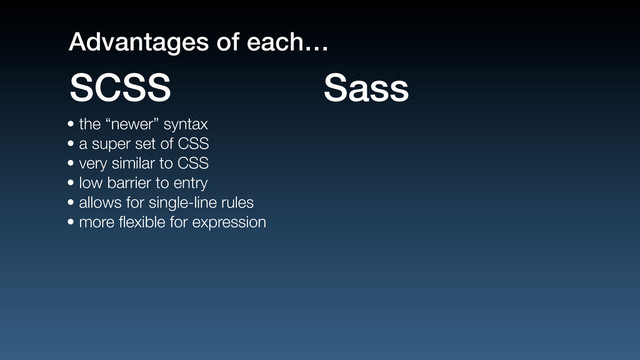 • the “newer” syntax
• a super set of CSS
• very similar to CSS
• low barrier to entry
• allows for single-line rules
• more ﬂexible for expression
SCSS Sass
Advantages of each…
