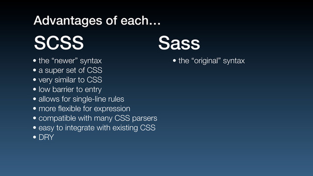 • the “newer” syntax
• a super set of CSS
• very similar to CSS
• low barrier to entry
• allows for single-line rules
• more ﬂexible for expression
• compatible with many CSS parsers
• easy to integrate with existing CSS
• DRY
• the “original” syntax
SCSS Sass
Advantages of each…
