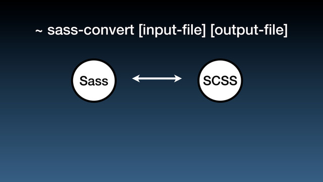 ~ sass-convert [input-ﬁle] [output-ﬁle]
SCSS
Sass
