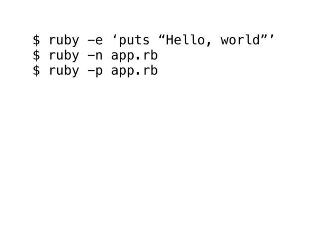 $ ruby -e ‘puts “Hello, world”’
$ ruby -n app.rb
$ ruby -p app.rb
