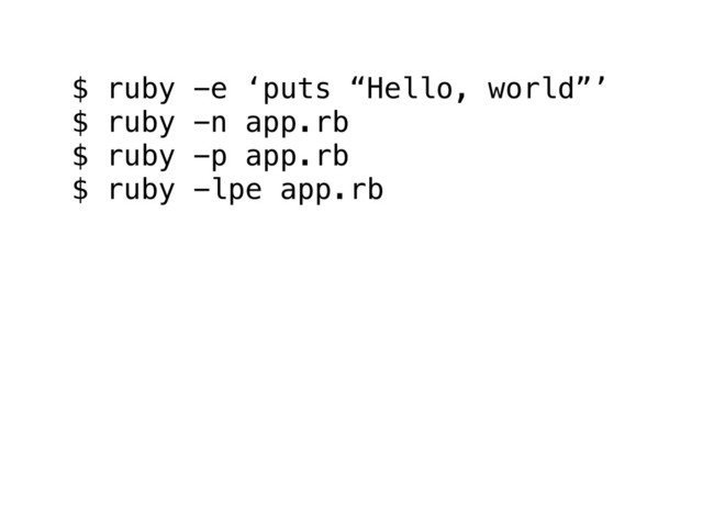 $ ruby -e ‘puts “Hello, world”’
$ ruby -n app.rb
$ ruby -p app.rb
$ ruby -lpe app.rb
