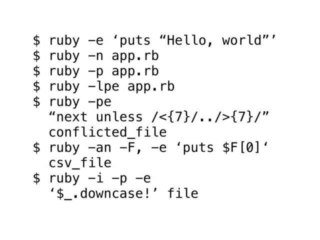 $ ruby -e ‘puts “Hello, world”’
$ ruby -n app.rb
$ ruby -p app.rb
$ ruby -lpe app.rb
$ ruby -pe
“next unless /<{7}/../>{7}/”
conflicted_file
$ ruby -an -F, -e ‘puts $F[0]‘
csv_file
$ ruby -i -p -e
‘$_.downcase!’ file
