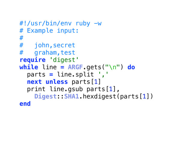 #!/usr/bin/env ruby -w
# Example input:
#
# john,secret
# graham,test
require 'digest'
while line = ARGF.gets("\n") do
parts = line.split ','
next unless parts[1]
print line.gsub parts[1],
Digest::SHA1.hexdigest(parts[1])
end
