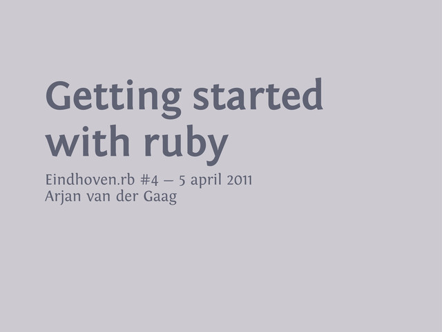 Getting started
with ruby
Eindhoven.rb #4 — 5 april 2011
Arjan van der Gaag
