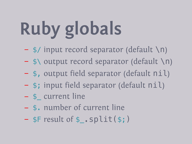 - $/ input record separator (default \n)
- $\ output record separator (default \n)
- $, output field separator (default nil)
- $; input field separator (default nil)
- $_ current line
- $. number of current line
- $F result of $_.split($;)
Ruby globals
