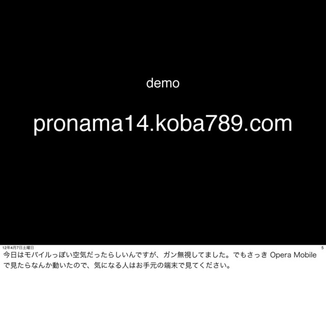 pronama14.koba789.com
demo
5
12೥4݄7೔౔༵೔
ࠓ೔͸ϞόΠϧͬΆ͍ۭؾͩͬͨΒ͍͠ΜͰ͕͢ɺΨϯແࢹͯ͠·ͨ͠ɻͰ΋͖ͬ͞0QFSB.PCJMF
ͰݟͨΒͳΜ͔ಈ͍ͨͷͰɺؾʹͳΔਓ͸͓खݩͷ୺຤Ͱݟ͍ͯͩ͘͞ɻ
