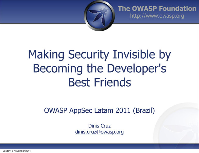 The OWASP Foundation
http://www.owasp.org
Making Security Invisible by
Becoming the Developer's
Best Friends
OWASP AppSec Latam 2011 (Brazil)
Dinis Cruz
dinis.cruz@owasp.org
Tuesday, 8 November 2011
