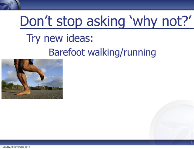 Don’t stop asking ‘why not?’
Try new ideas:
8
Barefoot walking/running
Tuesday, 8 November 2011
