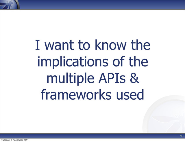 I want to know the
implications of the
multiple APIs &
frameworks used
93
Tuesday, 8 November 2011
