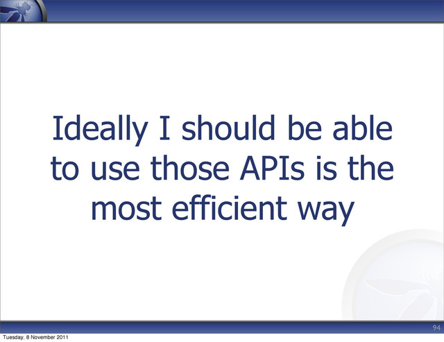 Ideally I should be able
to use those APIs is the
most efficient way
94
Tuesday, 8 November 2011
