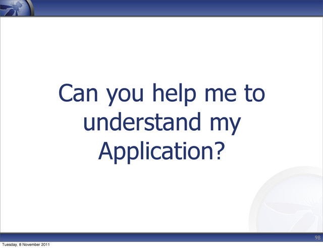 Can you help me to
understand my
Application?
98
Tuesday, 8 November 2011
