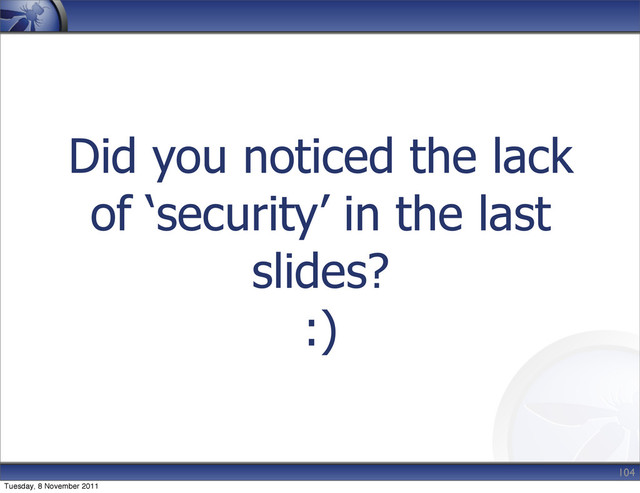 Did you noticed the lack
of ‘security’ in the last
slides?
:)
104
Tuesday, 8 November 2011
