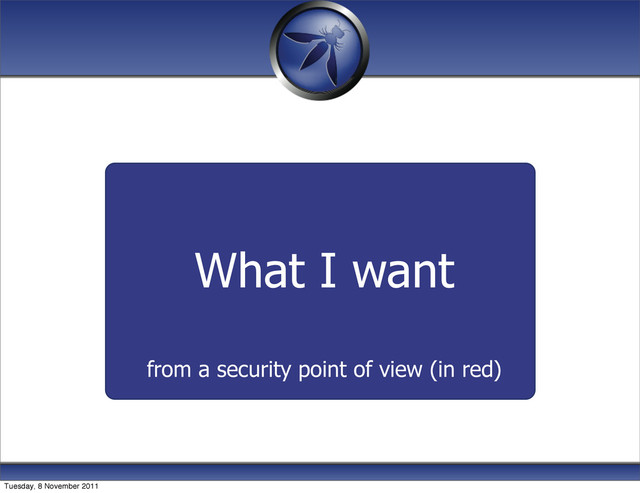What I want
from a security point of view (in red)
Tuesday, 8 November 2011
