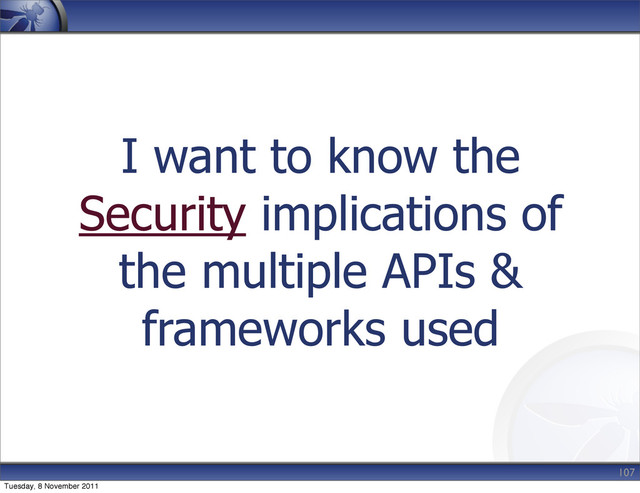 I want to know the
Security implications of
the multiple APIs &
frameworks used
107
Tuesday, 8 November 2011
