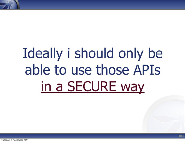 Ideally i should only be
able to use those APIs
in a SECURE way
108
Tuesday, 8 November 2011
