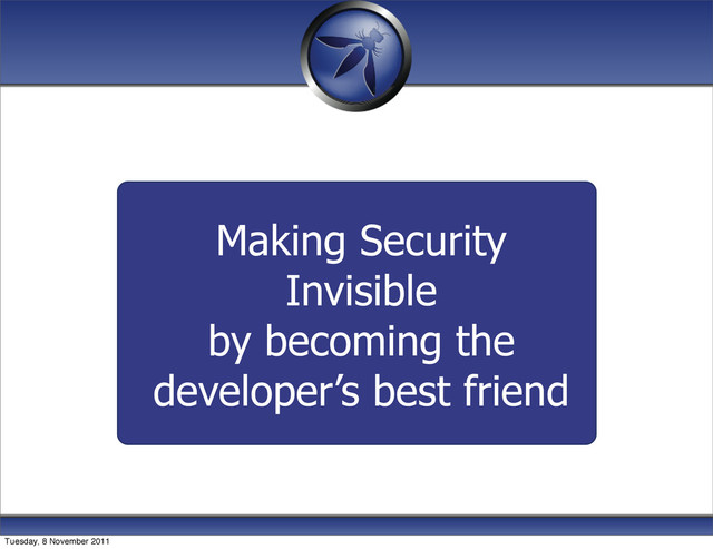 Making Security
Invisible
by becoming the
developer’s best friend
Tuesday, 8 November 2011
