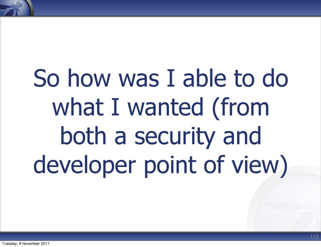 So how was I able to do
what I wanted (from
both a security and
developer point of view)
112
Tuesday, 8 November 2011
