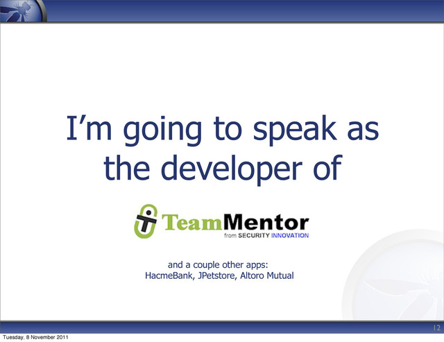I’m going to speak as
the developer of
12
and a couple other apps:
HacmeBank, JPetstore, Altoro Mutual
Tuesday, 8 November 2011
