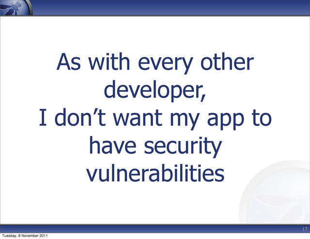 As with every other
developer,
I don’t want my app to
have security
vulnerabilities
17
Tuesday, 8 November 2011
