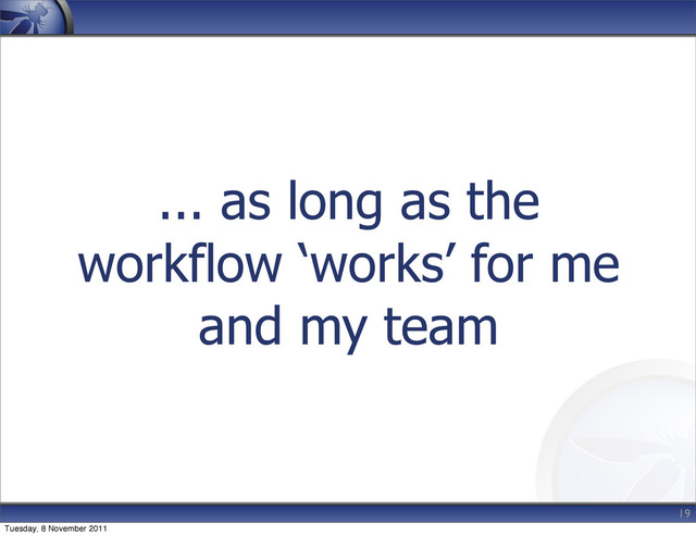 ... as long as the
workflow ‘works’ for me
and my team
19
Tuesday, 8 November 2011
