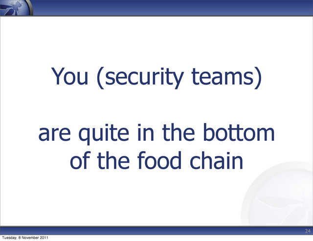 You (security teams)
are quite in the bottom
of the food chain
24
Tuesday, 8 November 2011
