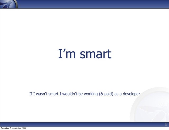 I’m smart
If I wasn’t smart I wouldn’t be working (& paid) as a developer
25
Tuesday, 8 November 2011
