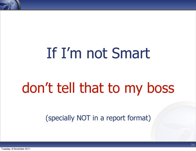 If I’m not Smart
don’t tell that to my boss
(specially NOT in a report format)
26
Tuesday, 8 November 2011
