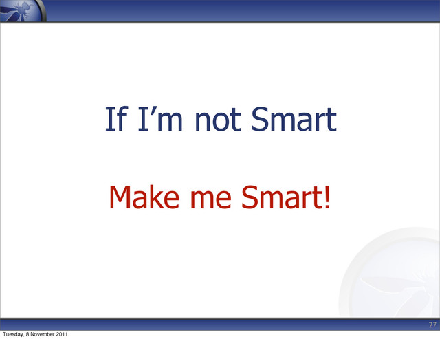 If I’m not Smart
Make me Smart!
27
Tuesday, 8 November 2011
