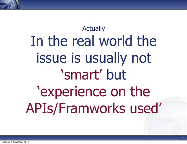 Actually
In the real world the
issue is usually not
‘smart’ but
‘experience on the
APIs/Framworks used’
29
Tuesday, 8 November 2011
