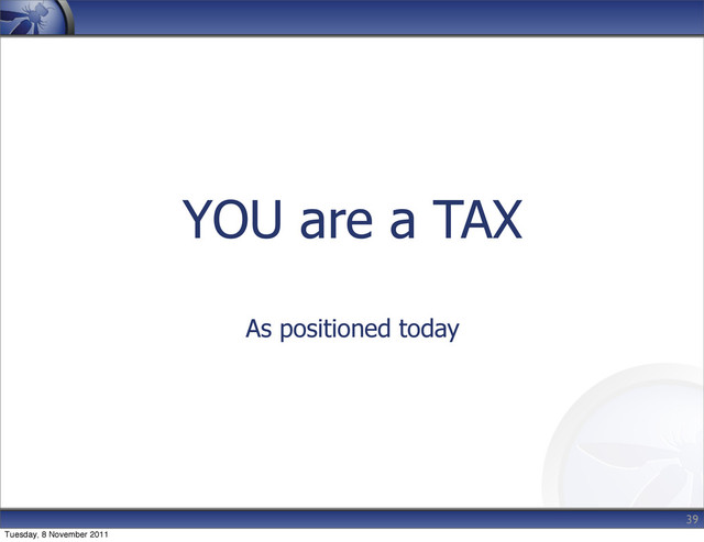 YOU are a TAX
As positioned today
39
Tuesday, 8 November 2011
