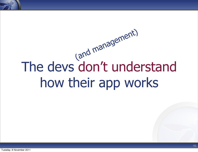 The devs don’t understand
how their app works
46
(and management)
Tuesday, 8 November 2011
