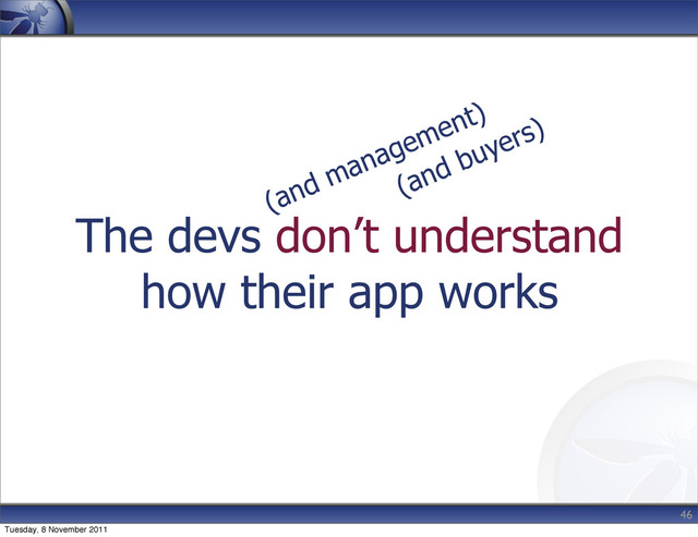 The devs don’t understand
how their app works
46
(and management)
(and buyers)
Tuesday, 8 November 2011
