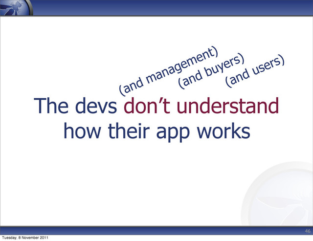 The devs don’t understand
how their app works
46
(and management)
(and buyers)
(and users)
Tuesday, 8 November 2011
