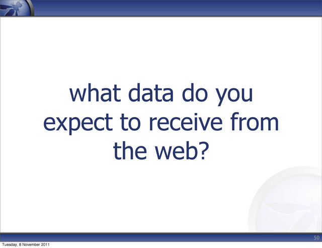 what data do you
expect to receive from
the web?
50
Tuesday, 8 November 2011
