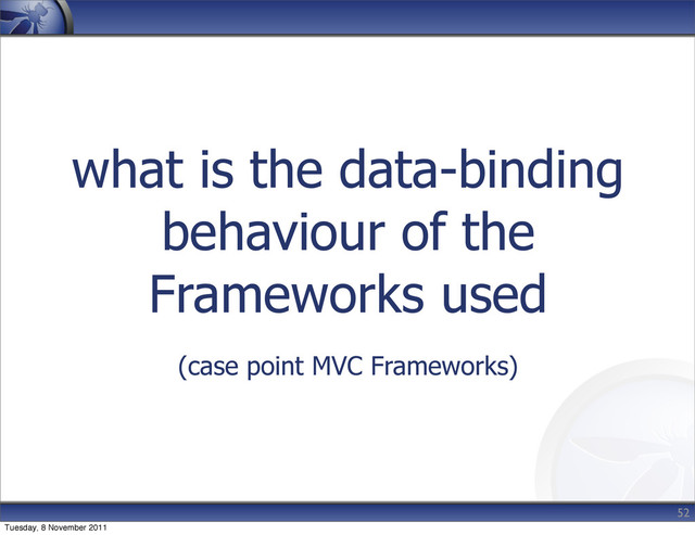 what is the data-binding
behaviour of the
Frameworks used
(case point MVC Frameworks)
52
Tuesday, 8 November 2011
