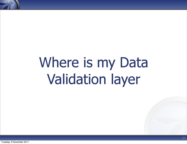 Where is my Data
Validation layer
53
Tuesday, 8 November 2011
