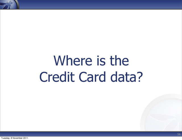 Where is the
Credit Card data?
56
Tuesday, 8 November 2011
